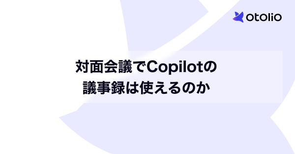 対面会議でCopilotの議事録は使えるのか